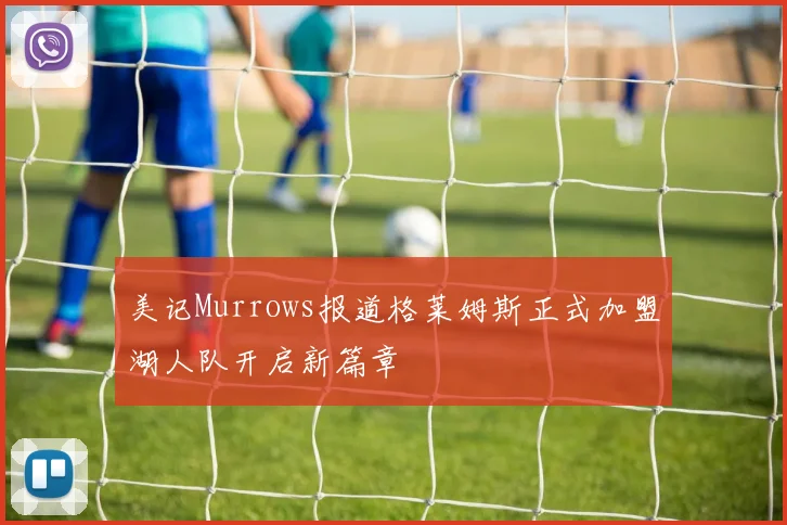 美记Murrows报道格莱姆斯正式加盟湖人队开启新篇章