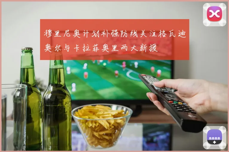 穆里尼奥计划补强防线关注格瓦迪奥尔与卡拉菲奥里两大新援