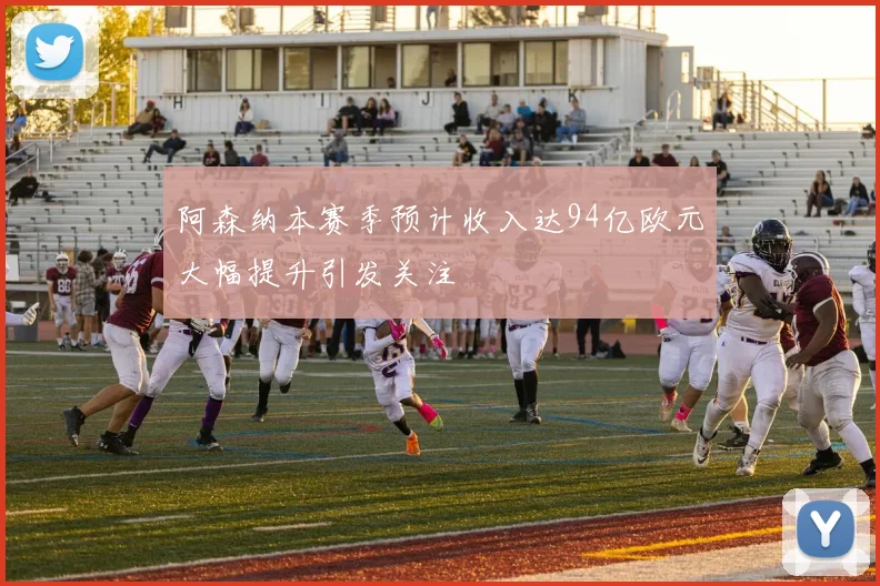 阿森纳本赛季预计收入达94亿欧元大幅提升引发关注