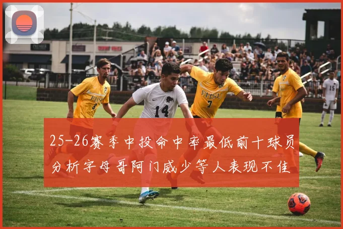 25-26赛季中投命中率最低前十球员分析字母哥阿门威少等人表现不佳