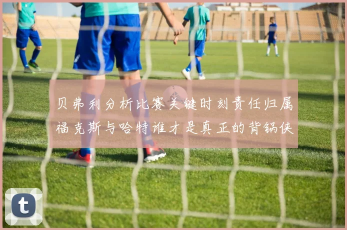 贝弗利分析比赛关键时刻责任归属福克斯与哈特谁才是真正的背锅侠