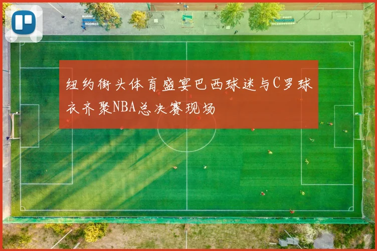 纽约街头体育盛宴巴西球迷与C罗球衣齐聚NBA总决赛现场