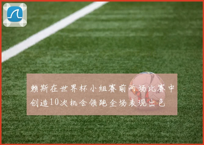 赖斯在世界杯小组赛前两场比赛中创造10次机会领跑全场表现出色