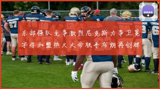 东部强队竞争激烈尼克斯力争卫冕字母加盟热火大帝联手布朗再创辉煌