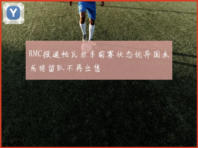 RMC报道帕瓦尔季前赛状态优异国米或将留队不再出售