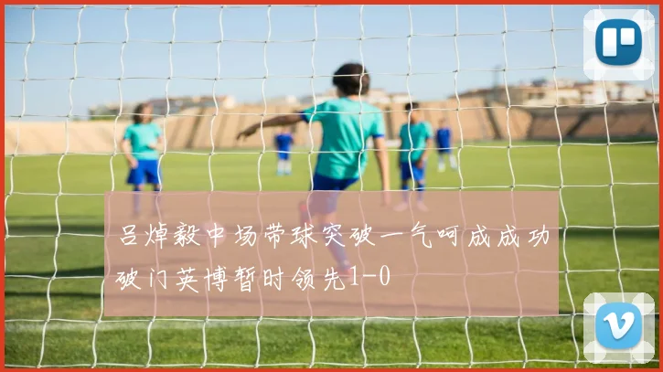 吕焯毅中场带球突破一气呵成成功破门英博暂时领先1-0