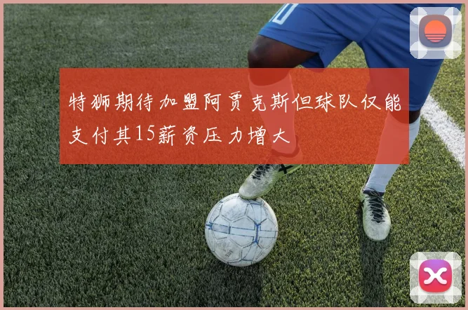 特狮期待加盟阿贾克斯但球队仅能支付其15薪资压力增大