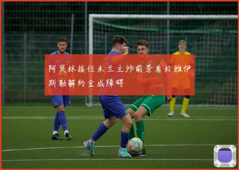 阿莫林接任米兰主帅前景看好雅伊斯勒解约金成障碍