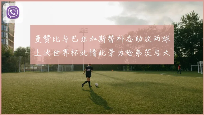 曼赞比与巴尔加斯替补各助攻两球上次世界杯此情此景为哈弗茨与大菲尔