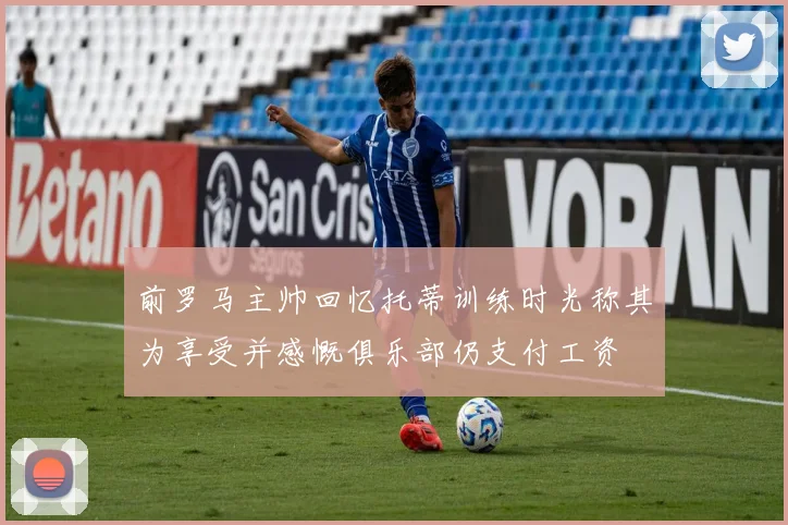 前罗马主帅回忆托蒂训练时光称其为享受并感慨俱乐部仍支付工资