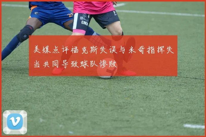 美媒点评福克斯失误与米奇指挥失当共同导致球队惨败
