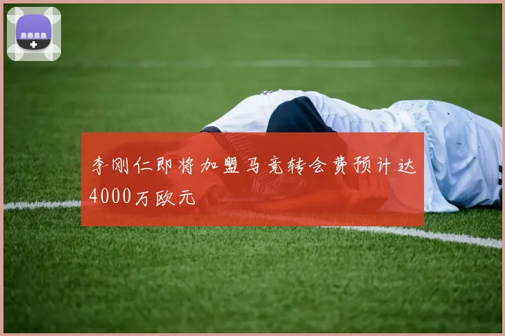 李刚仁即将加盟马竞转会费预计达4000万欧元