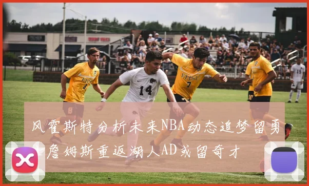 风霍斯特分析未来NBA动态追梦留勇士詹姆斯重返湖人AD或留奇才