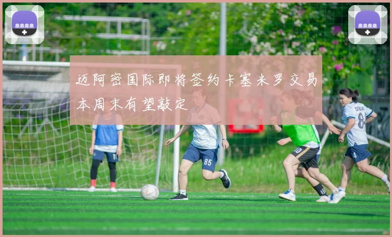 迈阿密国际即将签约卡塞米罗交易本周末有望敲定