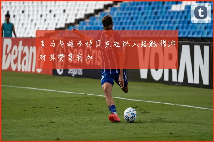 皇马与施洛特贝克经纪人接触穆帅对其赞赏有加