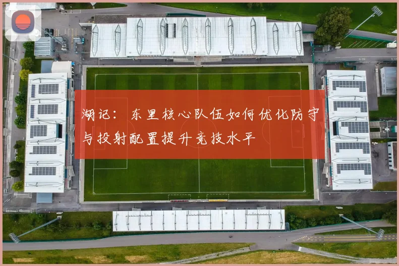 湖记：东里核心队伍如何优化防守与投射配置提升竞技水平